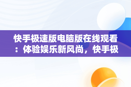 快手极速版电脑版在线观看：体验娱乐新风尚，快手极速版电脑版在线观看怎么下载 