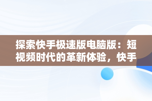 探索快手极速版电脑版：短视频时代的革新体验，快手极速版电脑版可以刷金币吗? 