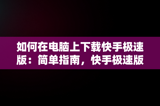 如何在电脑上下载快手极速版：简单指南，快手极速版电脑下载网址 