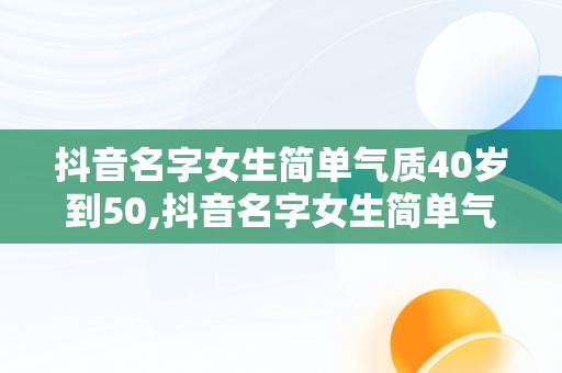 抖音名字女生简单气质40岁到50,抖音名字女生简单气质40岁