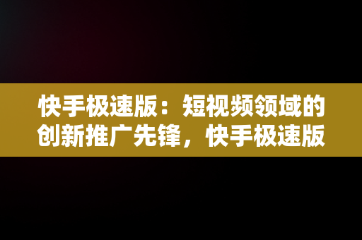 快手极速版：短视频领域的创新推广先锋，快手极速版推广扫码有风险吗 