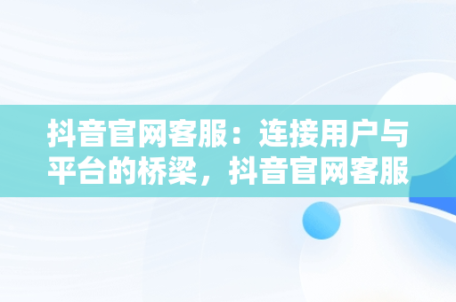 抖音官网客服：连接用户与平台的桥梁，抖音官网客服电话人工服务 