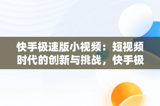 快手极速版小视频：短视频时代的创新与挑战，快手极速版小视频怎么赚钱 