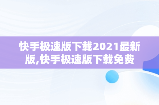 快手极速版下载2021最新版,快手极速版下载免费