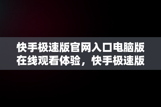 快手极速版官网入口电脑版在线观看体验，快手极速版下载电脑版官方下载 