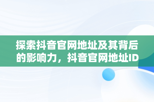 探索抖音官网地址及其背后的影响力，抖音官网地址ID 