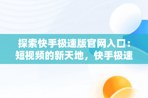 探索快手极速版官网入口：短视频的新天地，快手极速版官网入口提现 