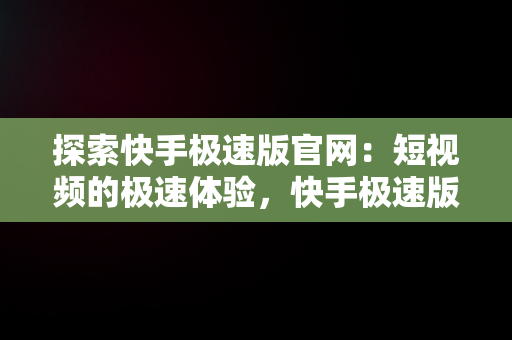 探索快手极速版官网：短视频的极速体验，快手极速版官网正版免费进入 