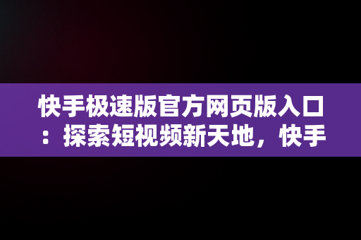 快手极速版官方网页版入口：探索短视频新天地，快手网页版登录入口 