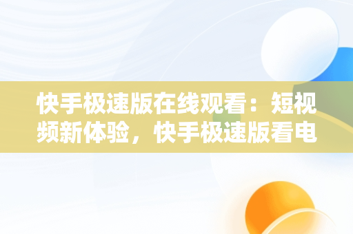 快手极速版在线观看：短视频新体验，快手极速版看电视剧完整版 