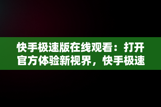 快手极速版在线观看：打开官方体验新视界，快手极速版在线观看打开官方网站 