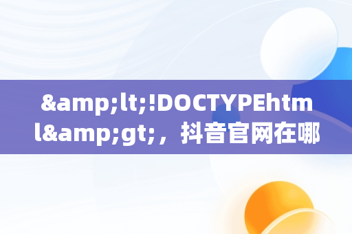 &lt;!DOCTYPEhtml&gt;，抖音官网在哪儿 