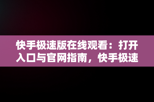 快手极速版在线观看：打开入口与官网指南，快手极速版官方网址 