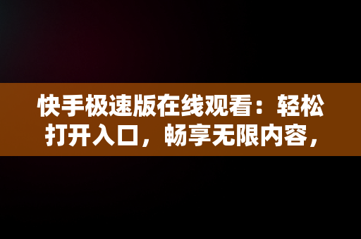 快手极速版在线观看：轻松打开入口，畅享无限内容，快手极速版官网在线观看 