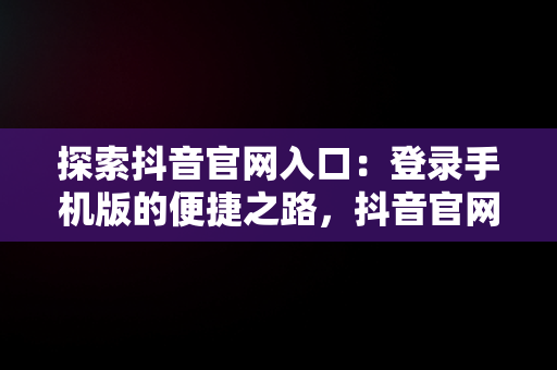 探索抖音官网入口：登录手机版的便捷之路，抖音官网登入入口 