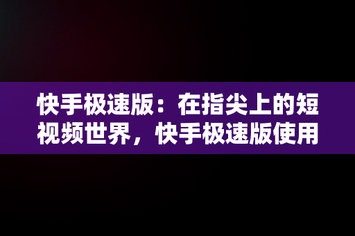 快手极速版：在指尖上的短视频世界，快手极速版使用说明 