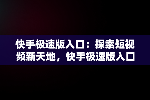 快手极速版入口：探索短视频新天地，快手极速版入口免登录 