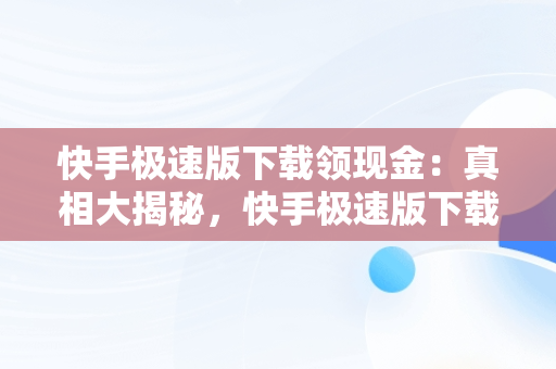 快手极速版下载领现金：真相大揭秘，快手极速版下载领现金是不是真,要扣钱吗? 