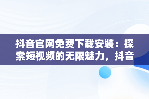 抖音官网免费下载安装：探索短视频的无限魅力，抖音官网免费下载安装手机版 