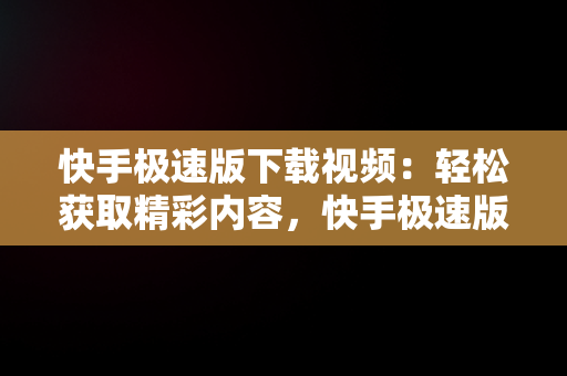 快手极速版下载视频：轻松获取精彩内容，快手极速版下载视频作者知道吗 