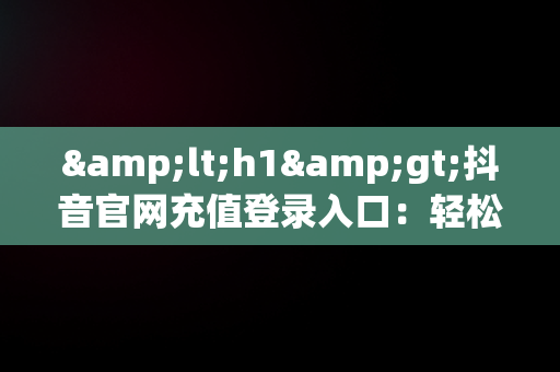 &lt;h1&gt;抖音官网充值登录入口：轻松实现内容创作收益&lt;/h1&gt;，抖音官网充值登录入口1:1 