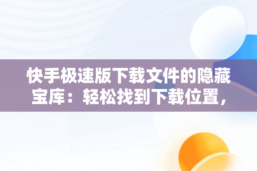 快手极速版下载文件的隐藏宝库：轻松找到下载位置，快手极速版下载路径 