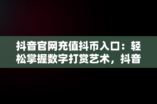 抖音官网充值抖币入口：轻松掌握数字打赏艺术，抖音官网充值抖币入口1:10 