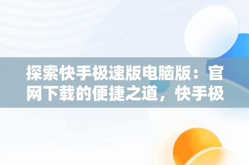 探索快手极速版电脑版：官网下载的便捷之道，快手极速版下载网页 