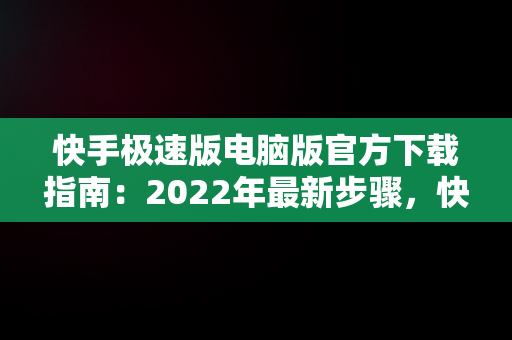 快手极速版电脑版官方下载指南：2022年最新步骤，快手极速版电脑版最新版 