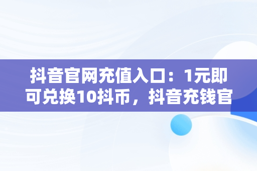 抖音官网充值入口：1元即可兑换10抖币，抖音充钱官网 