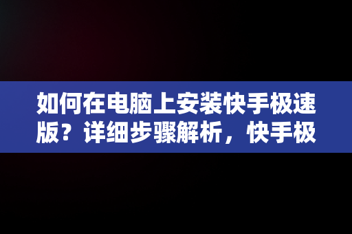 如何在电脑上安装快手极速版？详细步骤解析，快手极速版下载电脑版安装不了 