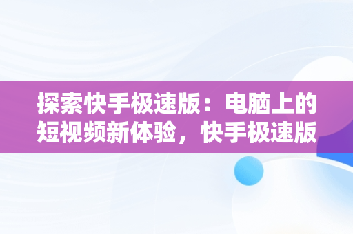 探索快手极速版：电脑上的短视频新体验，快手极速版下载电脑版下载不了 