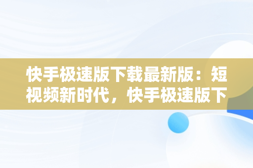 快手极速版下载最新版：短视频新时代，快手极速版下载最新版本 