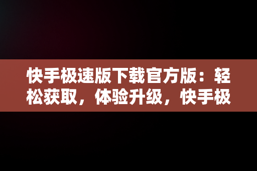 快手极速版下载官方版：轻松获取，体验升级，快手极速版下载官方版下载 