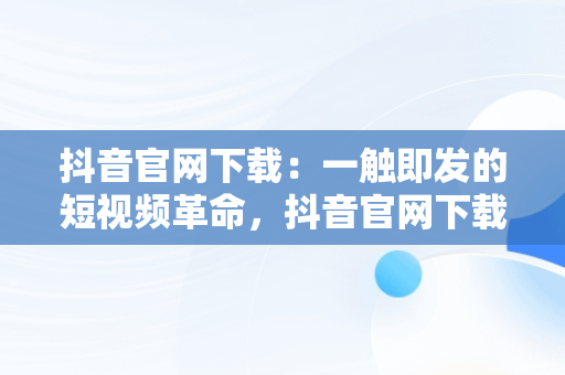 抖音官网下载：一触即发的短视频革命，抖音官网下载安装免费最新版 