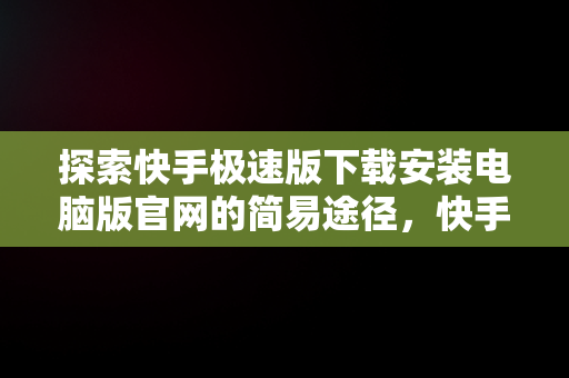 探索快手极速版下载安装电脑版官网的简易途径，快手极速版下载电脑版官方下载 