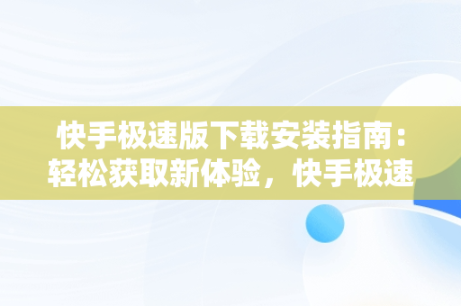 快手极速版下载安装指南：轻松获取新体验，快手极速版下载安装快手极速版赚钱是真的吗 