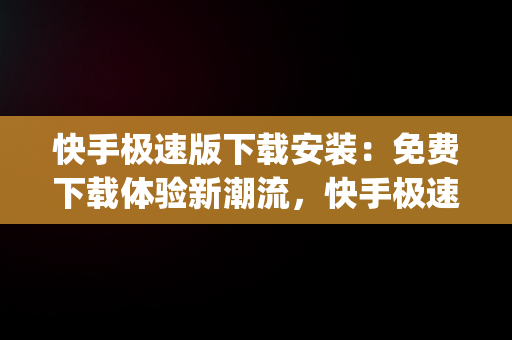 快手极速版下载安装：免费下载体验新潮流，快手极速版app下载官方下载 