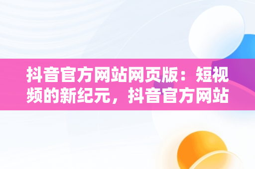 抖音官方网站网页版：短视频的新纪元，抖音官方网站网页版入口 