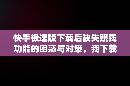 快手极速版下载后缺失赚钱功能的困惑与对策，我下载了快手极速版为什么看不到去赚钱这个字样呢 