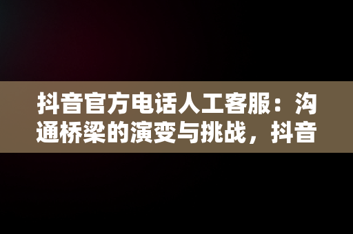 抖音官方电话人工客服：沟通桥梁的演变与挑战，抖音官方电话人工客服电话 