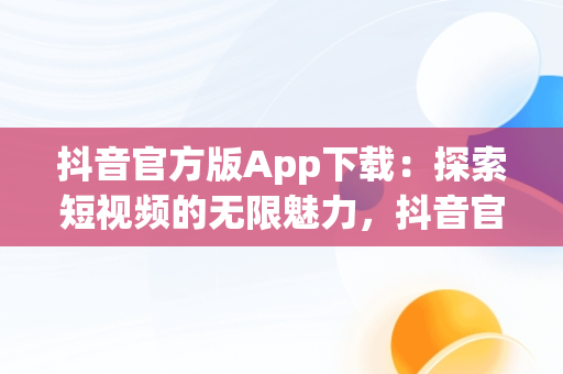 抖音官方版App下载：探索短视频的无限魅力，抖音官方app下载链接 