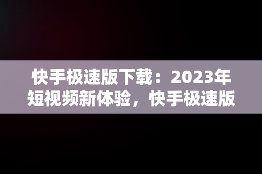 快手极速版下载：2023年短视频新体验，快手极速版下载2023年最新版免费 