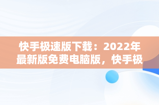 快手极速版下载：2022年最新版免费电脑版，快手极速版下载电脑版官方下载 