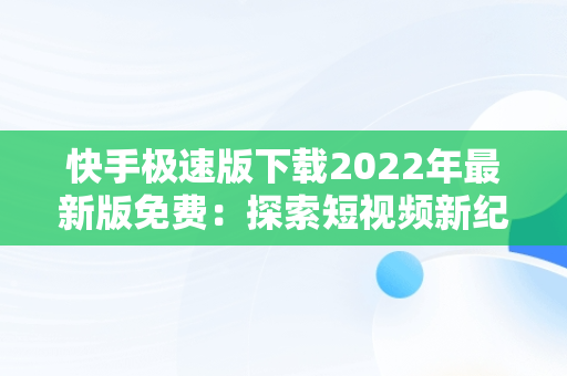 快手极速版下载2022年最新版免费：探索短视频新纪元，快手极速版下载2022年最新版免费官方 