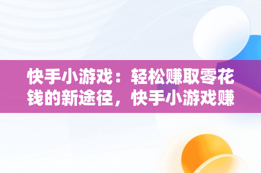 快手小游戏：轻松赚取零花钱的新途径，快手小游戏赚钱2024最新版 