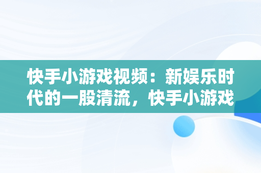 快手小游戏视频：新娱乐时代的一股清流，快手小游戏视频怎么挂链接 