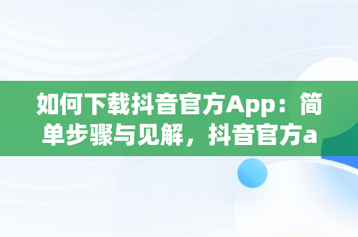 如何下载抖音官方App：简单步骤与见解，抖音官方app怎么下载不了 