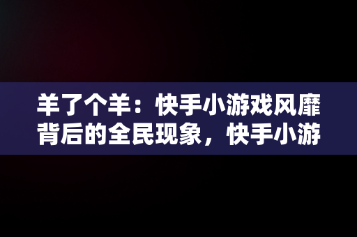 羊了个羊：快手小游戏风靡背后的全民现象，快手小游戏羊了个羊全自动 