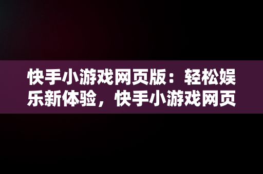 快手小游戏网页版：轻松娱乐新体验，快手小游戏网页版入口 